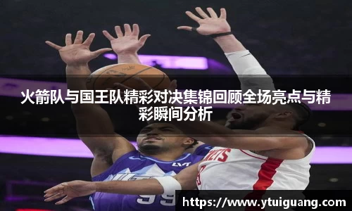 火箭队与国王队精彩对决集锦回顾全场亮点与精彩瞬间分析
