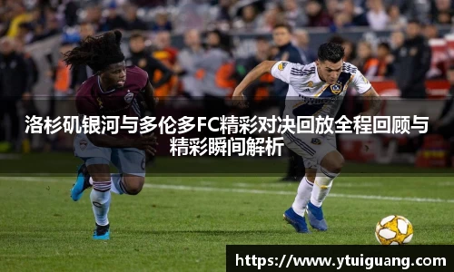 洛杉矶银河与多伦多FC精彩对决回放全程回顾与精彩瞬间解析